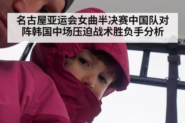 名古屋亚运会女曲半决赛中国队对阵韩国中场压迫战术胜负手分析