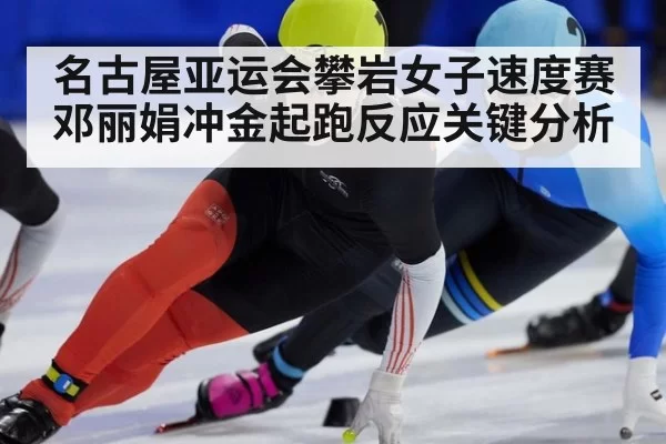 名古屋亚运会攀岩女子速度赛邓丽娟冲金起跑反应关键分析