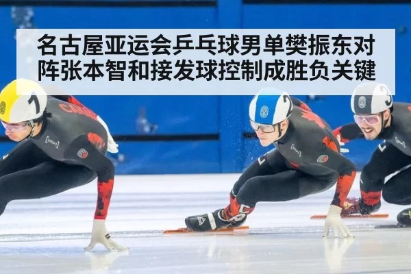 名古屋亚运会乒乓球男单樊振东对阵张本智和接发球控制成胜负关键