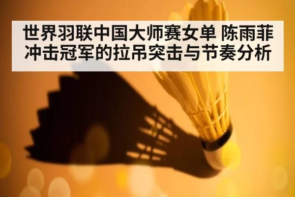 世界羽联中国大师赛女单 陈雨菲冲击冠军的拉吊突击与节奏分析